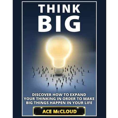 Think Big: Discover How To Expand Your Thinking In Order To Make Big Things Happen In Your Life - Paperback