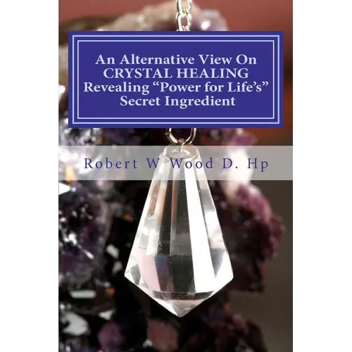 An Alternative View On CRYSTAL HEALING: Revealing "Power for Life's" Secret Ingredient - Paperback