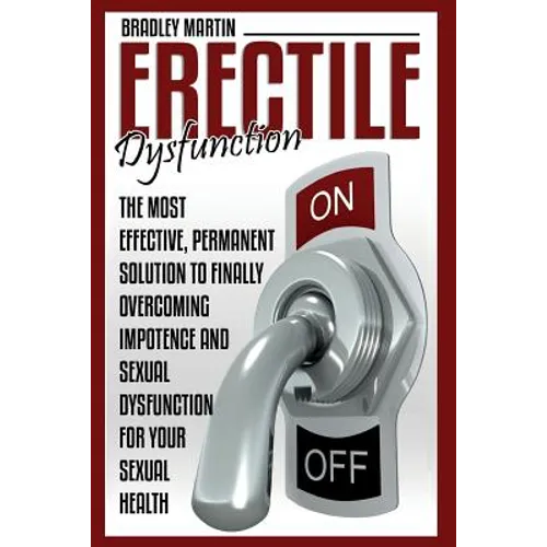 Erectile Dysfunction: The Most Effective, Permanent Solution to Finally Overcoming Impotence and Sexual Dysfunction for Your Sexual Health - Paperback