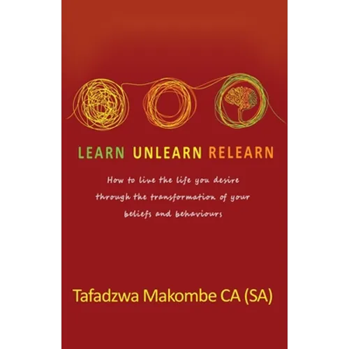 Learn Unlearn Relearn: How to live the life you desire through the transformation of your beliefs and behaviours - Paperback