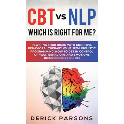 CBT vs NLP: Which is right for me?: Rewiring Your Brain with Cognitive Behavioral Therapy vs Neuro-linguistic Programming. How to Get in Control of Yo - Hardcover