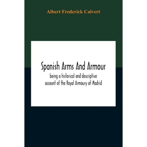 Spanish Arms And Armour, Being A Historical And Descriptive Account Of The Royal Armoury Of Madrid - Paperback