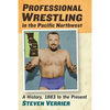 Professional Wrestling in the Pacific Northwest: A History, 1883 to the Present - Paperback