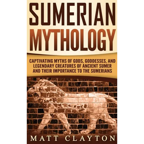 Sumerian Mythology: Captivating Myths of Gods, Goddesses, and Legendary Creatures of Ancient Sumer and Their Importance to the Sumerians - Hardcover