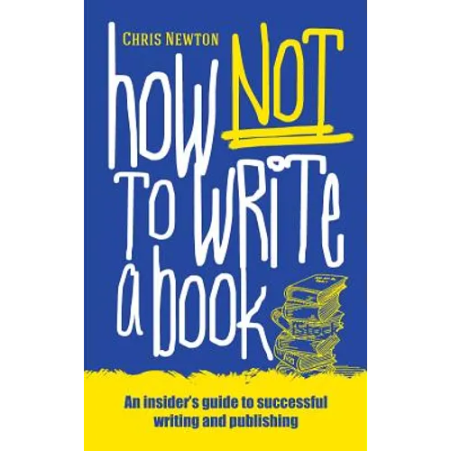 How Not To Write A Book: An insider's guide to successful writing and publishing for beginners - Paperback