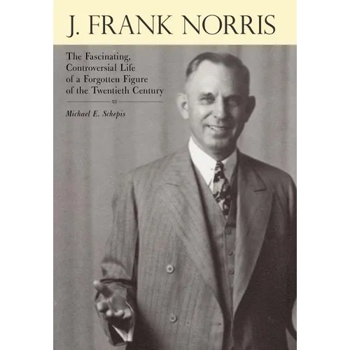 J. Frank Norris: The Fascinating, Controversial Life of a Forgotten Figure of the Twentieth Century - Hardcover