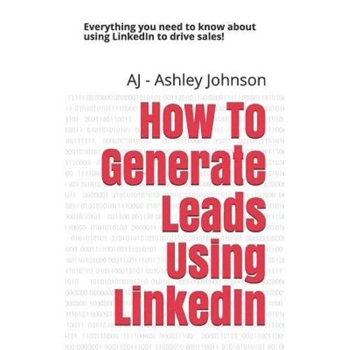 How to Generate Leads Using Linkedin: Everything You Need to Know about Using Linkedin to Drive Sales! - Paperback