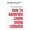 How to Generate Leads Using Linkedin: Everything You Need to Know about Using Linkedin to Drive Sales! - Paperback