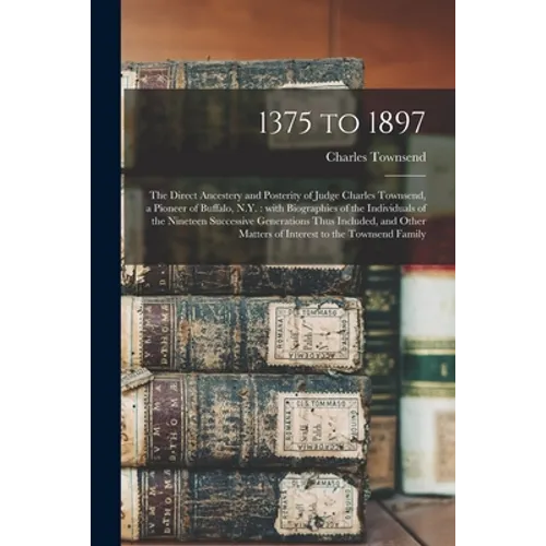 1375 to 1897: the Direct Ancestery and Posterity of Judge Charles Townsend, a Pioneer of Buffalo, N.Y.: With Biographies of the Indi - Paperback
