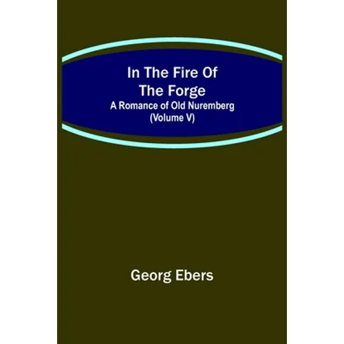 In The Fire Of The Forge; A Romance of Old Nuremberg (Volume V) - Paperback