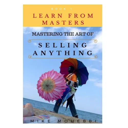 Mastering The Art Of Selling Anything: Concise, Info Packed And Step By Step Guide On Learning How To Master The Art Of Selling Anything - Paperback
