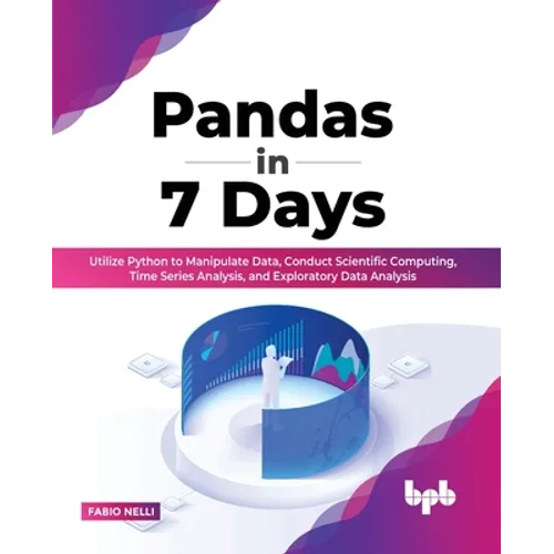 Pandas in 7 Days: Utilize Python to Manipulate Data, Conduct Scientific Computing, Time Series Analysis, and Exploratory Data Analysis - Paperback