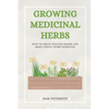 Growing Medicinal Herbs: How to Grow Healing Herbs and Make Useful Home Remedies - Paperback