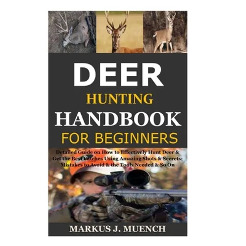 Deer Hunting Handbook for Beginners: Detailed Guide on How to Effectively Hunt Deer & Get the Best Catches Using Amazing Shots & Secrets; Mistakes to - Paperback