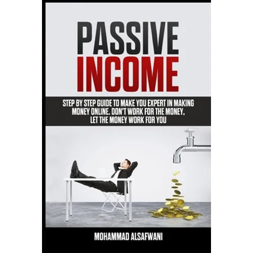 Passive Income: Step-By-Step Guide To Make You Expert In Making Money Online. Don't Work For Money, Let The Money Work For You. - Paperback