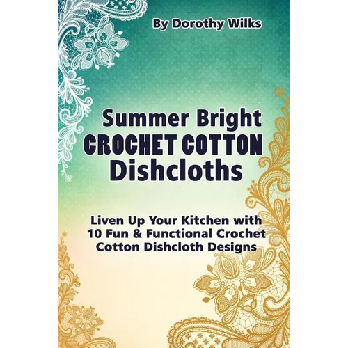 Summer Bright Crochet Cotton Dishcloths: Liven Up Your Kitchen with 10 Fun and Functional Crochet Cotton Dishcloth Designs - Paperback