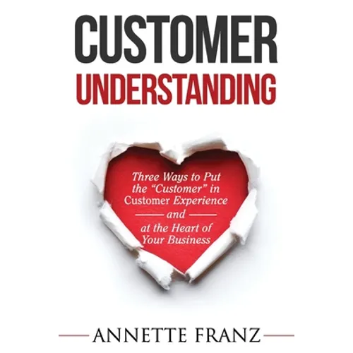 Customer Understanding: Three Ways to Put the "Customer" in Customer Experience (and at the Heart of Your Business) - Paperback