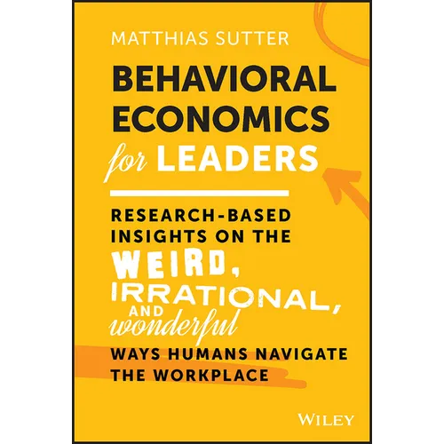 Behavioral Economics for Leaders: Research-Based Insights on the Weird, Irrational, and Wonderful Ways Humans Navigate the Workplace - Hardcover