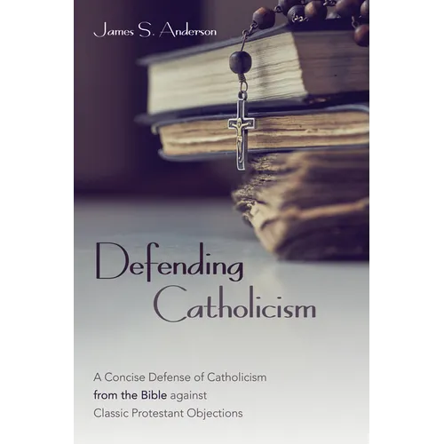 Defending Catholicism: A Concise Defense of Catholicism from the Bible Against Classic Protestant Objections - Hardcover