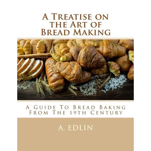 A Treatise on the Art of Bread Making: A Guide To Bread Baking From The 19th Century - Paperback