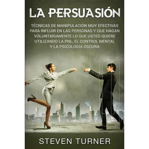 La Persuasión: Técnicas de manipulación muy efectivas para influir en las personas y que hagan voluntariamente lo que usted quiere utilizando la PNL, - Paperback