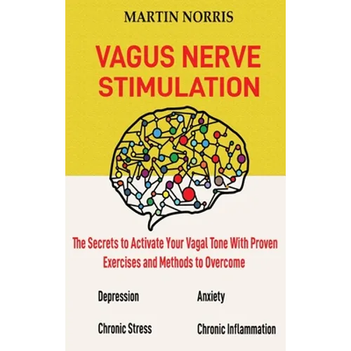 Vagus Nerve Stimulation: The Secrets to Activate Your Vagal Tone With 13 Proven Exercises and Methods to Overcome Depression, Relieve Chronic Stress, - Hardcover