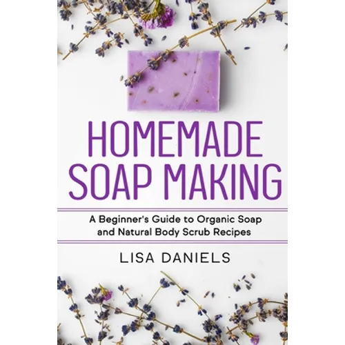 Homemade Soap Making: A Beginner's Guide to Natural and Organic Soap and Body Scrub Recipes - Paperback