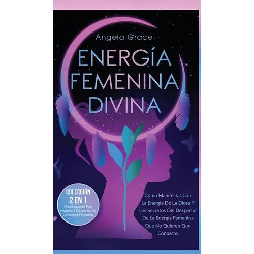 Energía Femenina Divina: Cómo Manifestar Con La Energía De La Diosa Y Los Secretos Del Despertar De La Energía Femenina Que No Quieren Que Conozcas (C - Hardcover