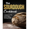 The Sourdough Cookbook: A Beginner's Guide to Sourdough Starters & Baking Sourdough Bread [Sourdough Bread Recipes] - Paperback