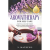 Aromatherapy for Self Care: Essential Oils for Women: The Key to Natural Wellness, Stress Relief, Beauty Care, and Emotional Well-Being - Paperback