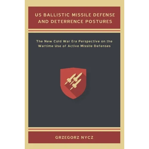 US Ballistic Missile Defense and Deterrence Postures: The New Cold War Era Perspective on the Wartime Use of Active Missile Defenses - Paperback