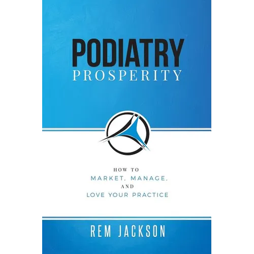Podiatry Prosperity: How to Market, Manage, and Love Your Practice - Paperback