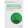 Jacques Lacan and American Sociology: Be Wary of the Image - Hardcover