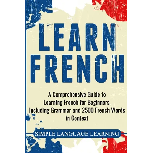 Learn French: A Comprehensive Guide to Learning French for Beginners, Including Grammar and 2500 French Words in Context - Paperback