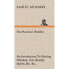 The Practical Distiller An Introduction To Making Whiskey, Gin, Brandy, Spirits, &c. &c. of Better Quality, and in Larger Quantities, than Produced by - Hardcover