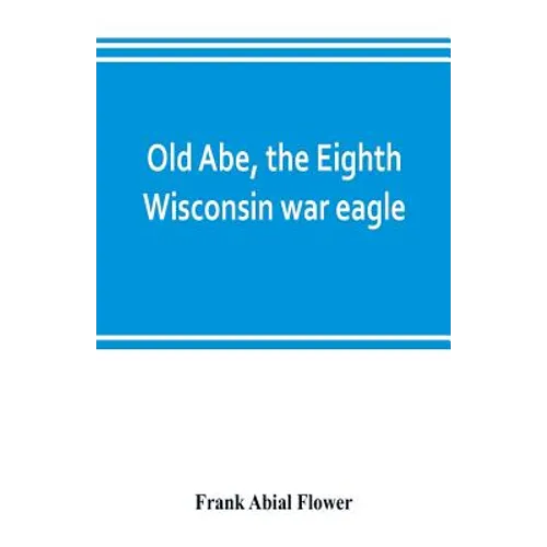 Old Abe, the Eighth Wisconsin war eagle: a full account of his capture and enlistment, exploits in war and honorable as well as useful career in peace - Paperback