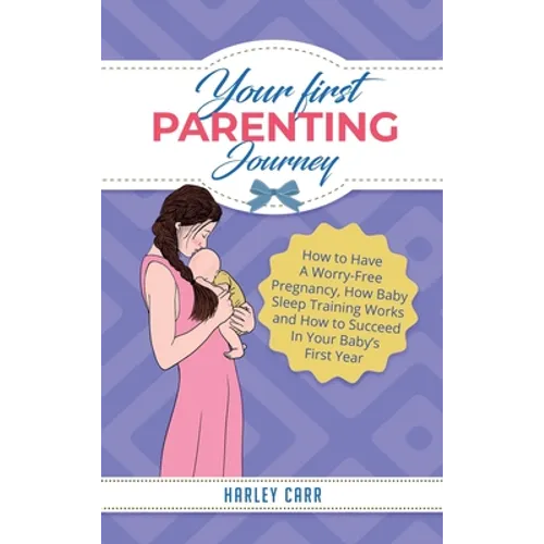 Your First Parenting Journey: How to Have A Worry-Free Pregnancy, How Baby Sleep Training Works and How to Succeed In Your Baby's First Year - Hardcover
