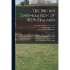 The British Colonization of New Zealand: Being an Account of the Principles, Objects, and Plans of the New Zealand Association, Together With Particul - Paperback