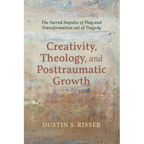 Creativity, Theology, and Posttraumatic Growth: The Sacred Impulse of Play and Transformation Out of Tragedy - Paperback