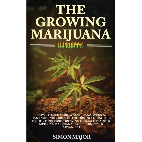 The Growing Marijuana Handbook: How To Easily Grow Marijuana, Weed & Cannabis Indoors & Outdoors Including Tips On Horticulture, Growing In Small Plac - Paperback